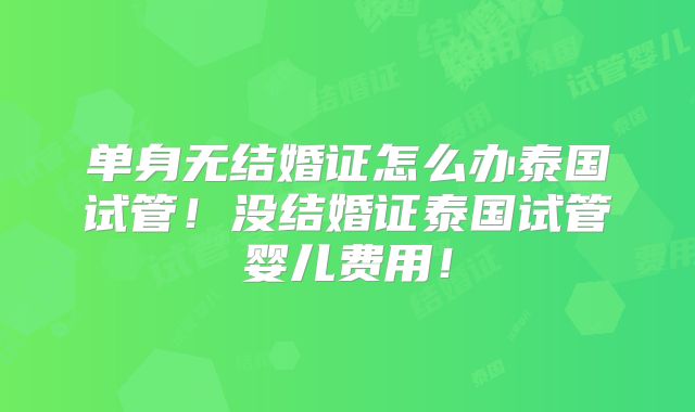 单身无结婚证怎么办泰国试管！没结婚证泰国试管婴儿费用！