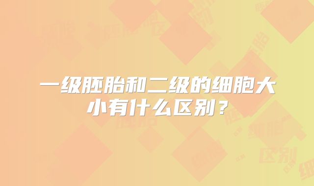 一级胚胎和二级的细胞大小有什么区别？