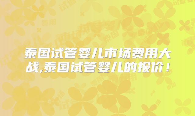 泰国试管婴儿市场费用大战,泰国试管婴儿的报价！