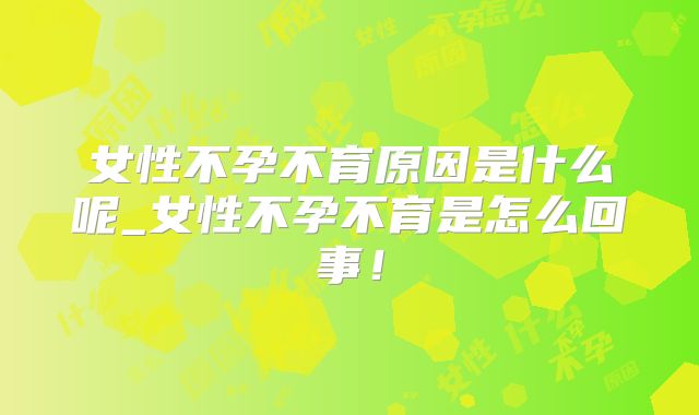 女性不孕不育原因是什么呢_女性不孕不育是怎么回事！