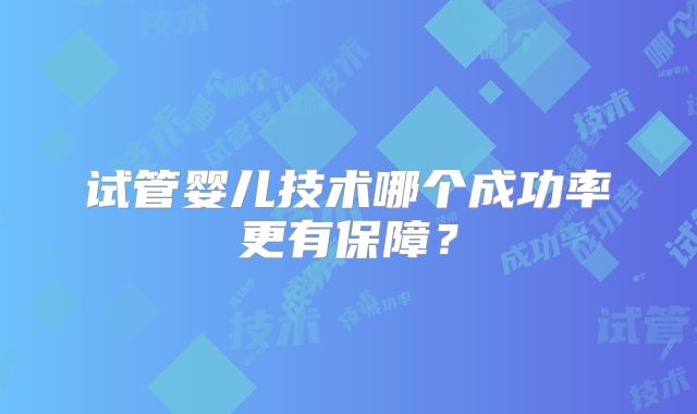 试管婴儿技术哪个成功率更有保障?