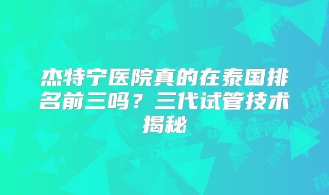 杰特宁医院真的在泰国排名前三吗？三代试管技术揭秘