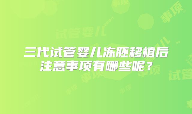 三代试管婴儿冻胚移植后注意事项有哪些呢?