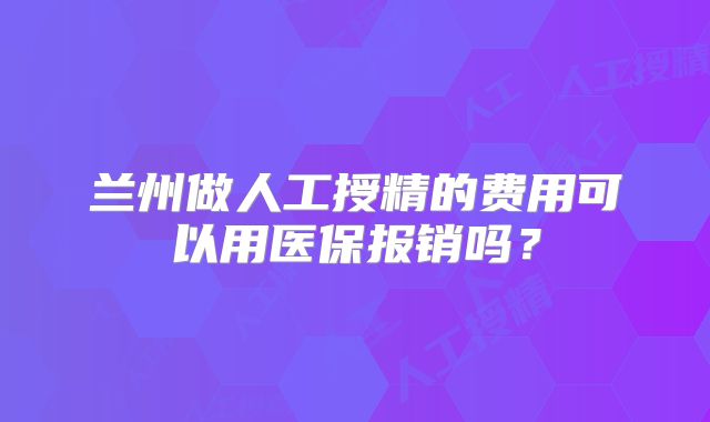 兰州做人工授精的费用可以用医保报销吗？