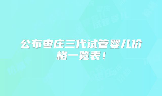 公布枣庄三代试管婴儿价格一览表!