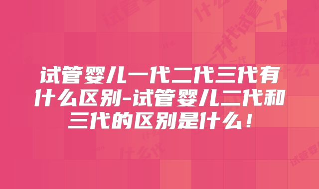 试管婴儿一代二代三代有什么区别-试管婴儿二代和三代的区别是什么！