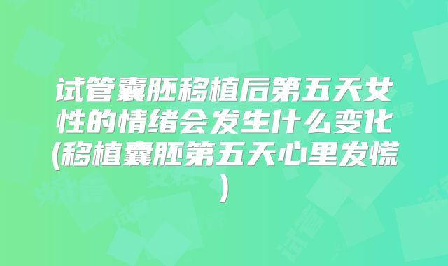 试管囊胚移植后第五天女性的情绪会发生什么变化(移植囊胚第五天心里发慌)
