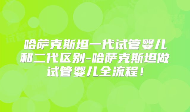 哈萨克斯坦一代试管婴儿和二代区别-哈萨克斯坦做试管婴儿全流程！