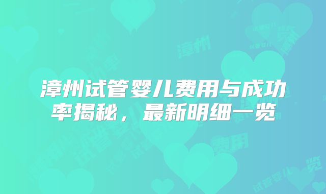 漳州试管婴儿费用与成功率揭秘，最新明细一览
