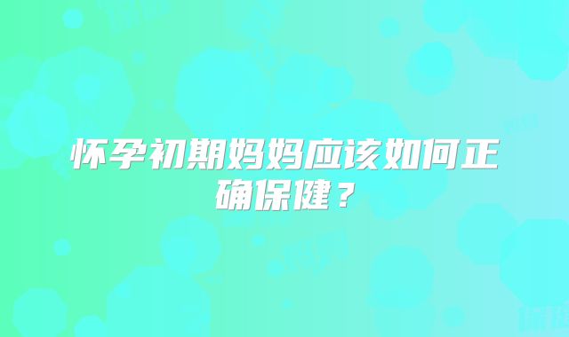 怀孕初期妈妈应该如何正确保健?