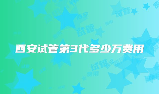西安试管第3代多少万费用