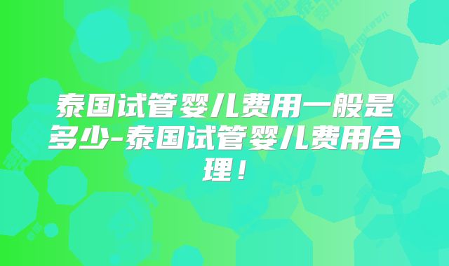 泰国试管婴儿费用一般是多少-泰国试管婴儿费用合理！
