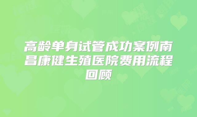 高龄单身试管成功案例南昌康健生殖医院费用流程回顾