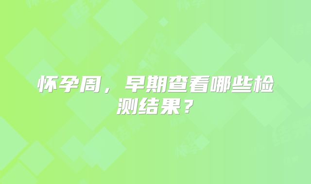 怀孕周，早期查看哪些检测结果？