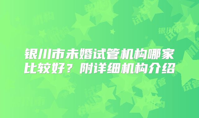 银川市未婚试管机构哪家比较好？附详细机构介绍
