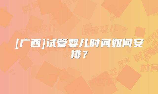 [广西]试管婴儿时间如何安排？
