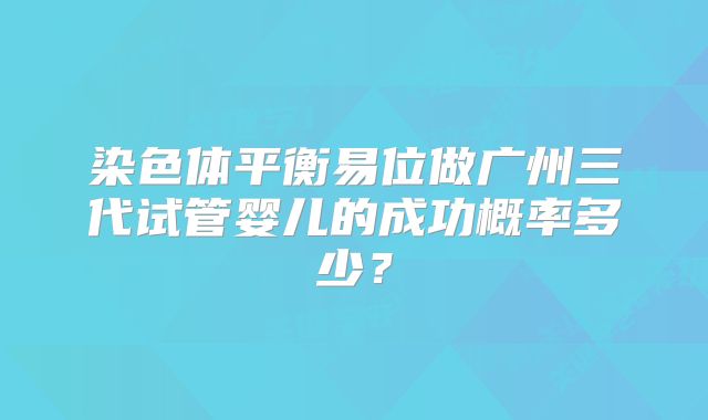 染色体平衡易位做广州三代试管婴儿的成功概率多少？