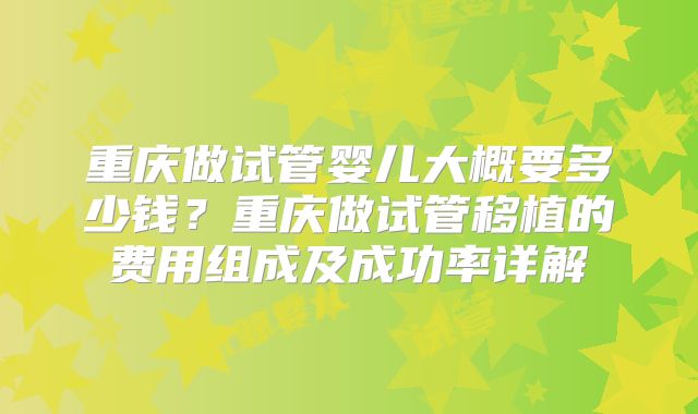 重庆做试管婴儿大概要多少钱？重庆做试管移植的费用组成及成功率详解