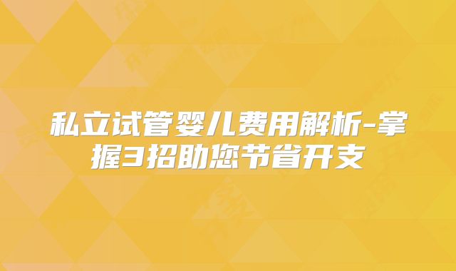 私立试管婴儿费用解析-掌握3招助您节省开支