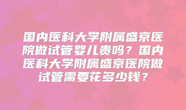 国内医科大学附属盛京医院做试管婴儿贵吗？国内医科大学附属盛京医院做试管需要花多少钱？