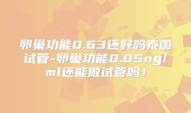 卵巢功能0.63还好吗泰国试管-卵巢功能0.05ng/ml还能做试管吗！