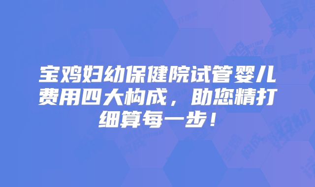 宝鸡妇幼保健院试管婴儿费用四大构成，助您精打细算每一步！