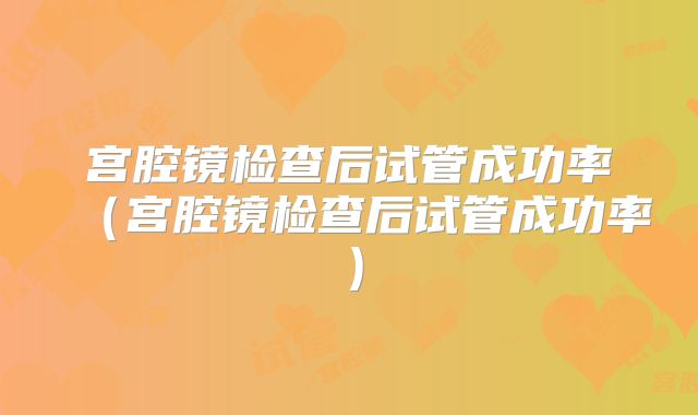 宫腔镜检查后试管成功率（宫腔镜检查后试管成功率）
