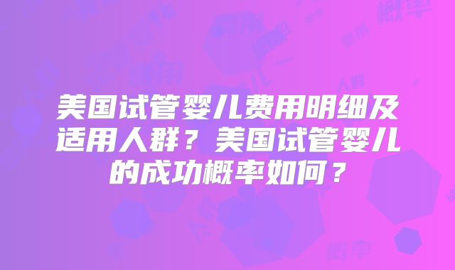美国试管婴儿费用明细及适用人群?美国试管婴儿的成功概率如何?