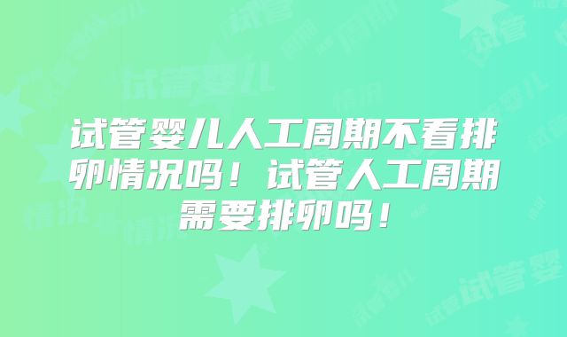 试管婴儿人工周期不看排卵情况吗！试管人工周期需要排卵吗！