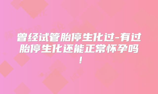 曾经试管胎停生化过-有过胎停生化还能正常怀孕吗!