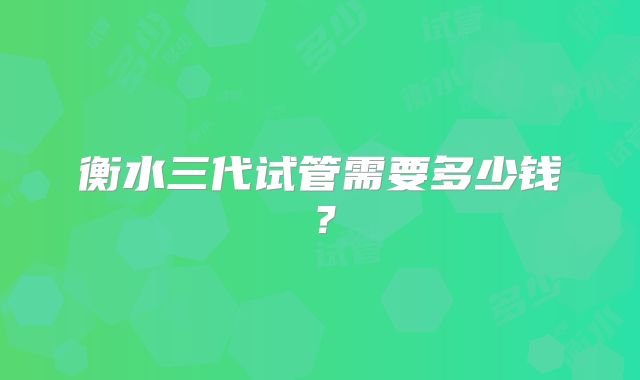 衡水三代试管需要多少钱？