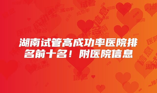 湖南试管高成功率医院排名前十名！附医院信息