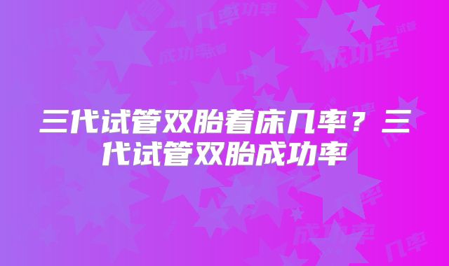 三代试管双胎着床几率？三代试管双胎成功率