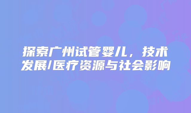 探索广州试管婴儿，技术发展/医疗资源与社会影响