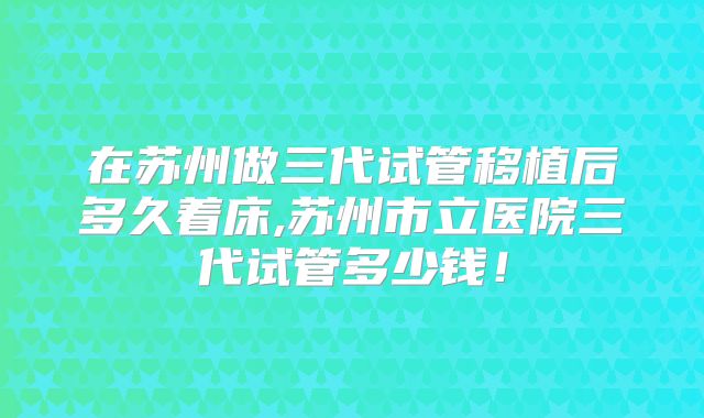 在苏州做三代试管移植后多久着床,苏州市立医院三代试管多少钱！