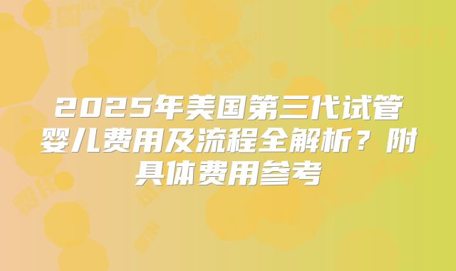 2025年美国第三代试管婴儿费用及流程全解析?附具体费用参考