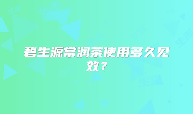 碧生源常润茶使用多久见效？