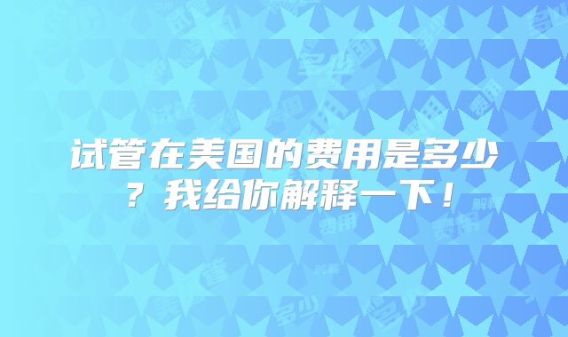 试管在美国的费用是多少?我给你解释一下!