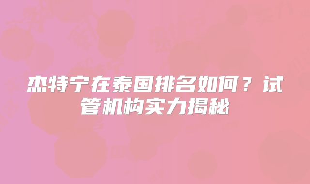 杰特宁在泰国排名如何?试管机构实力揭秘