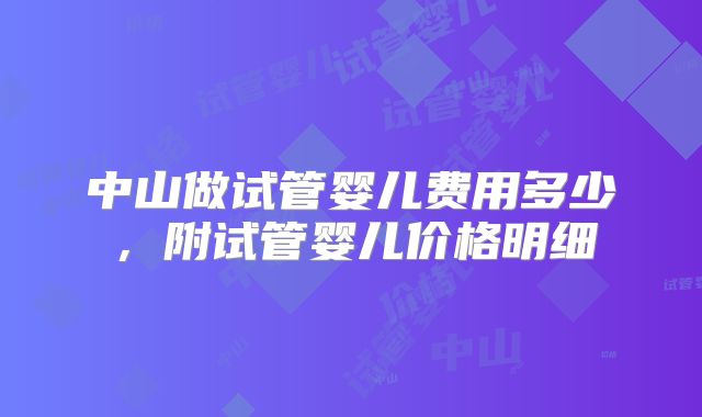 中山做试管婴儿费用多少，附试管婴儿价格明细