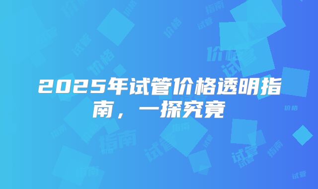 2025年试管价格透明指南,一探究竟
