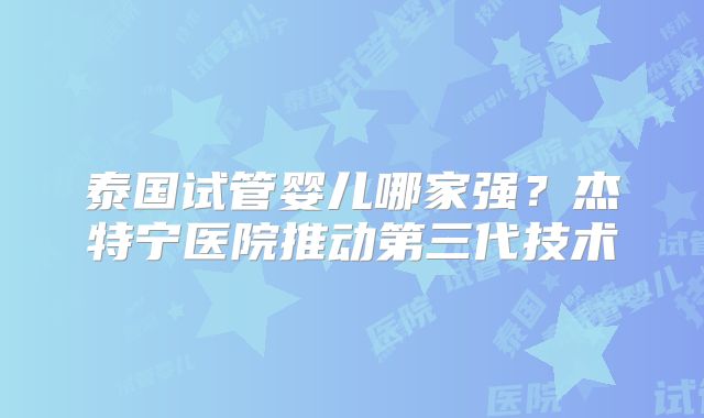 泰国试管婴儿哪家强？杰特宁医院推动第三代技术