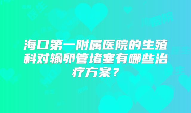 海口第一附属医院的生殖科对输卵管堵塞有哪些治疗方案？