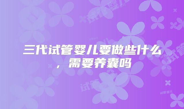 三代试管婴儿要做些什么，需要养囊吗