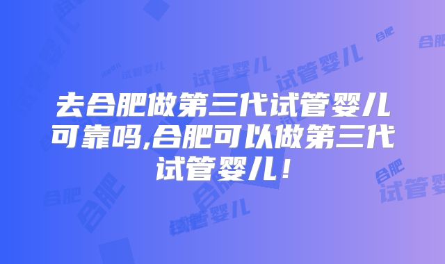 去合肥做第三代试管婴儿可靠吗,合肥可以做第三代试管婴儿！