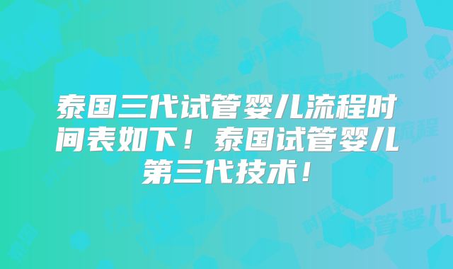 泰国三代试管婴儿流程时间表如下！泰国试管婴儿第三代技术！