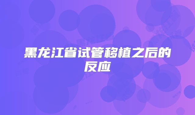 黑龙江省试管移植之后的反应