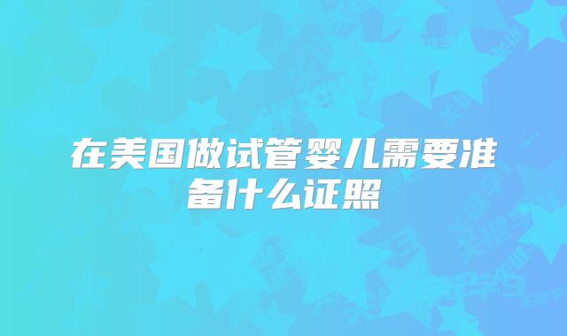 在美国做试管婴儿需要准备什么证照