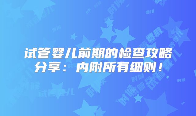 试管婴儿前期的检查攻略分享:内附所有细则!