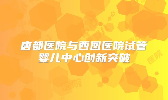 唐都医院与西囡医院试管婴儿中心创新突破